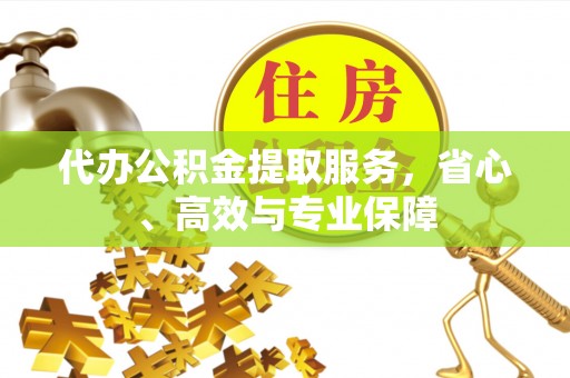 三峡代办公积金提取服务，省心、高效与专业保障