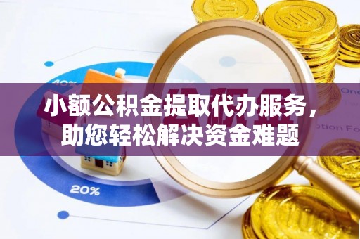 三峡小额公积金提取代办服务，助您轻松解决资金难题