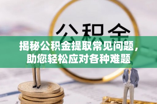 三峡揭秘公积金提取常见问题，助您轻松应对各种难题