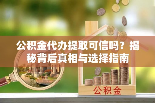 三峡公积金代办提取可信吗？揭秘背后真相与选择指南