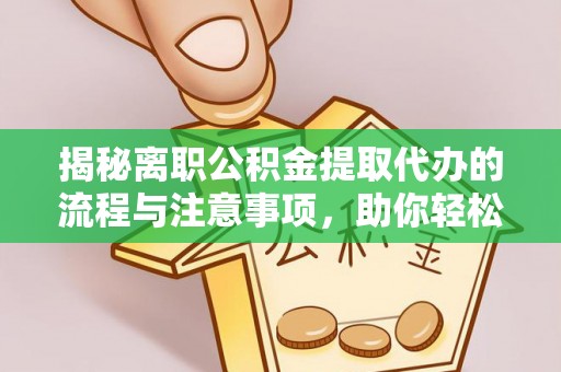 三峡揭秘离职公积金提取代办的流程与注意事项，助你轻松拿回属于你的钱！