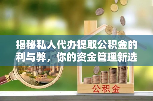 三峡揭秘私人代办提取公积金的利与弊，你的资金管理新选择