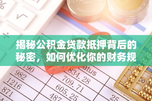 三峡揭秘公积金贷款抵押背后的秘密，如何优化你的财务规划