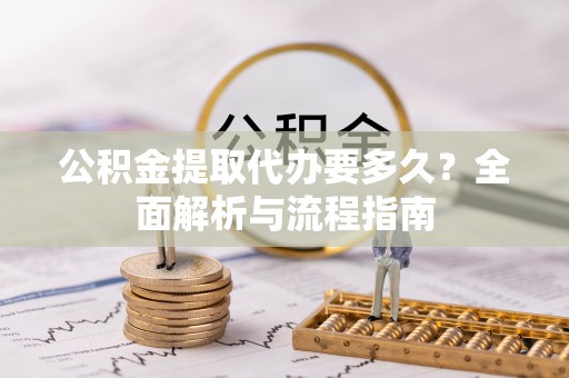 三峡公积金提取代办要多久？全面解析与流程指南