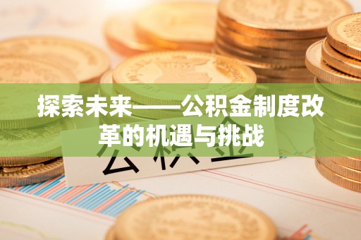 三峡探索未来——公积金制度改革的机遇与挑战