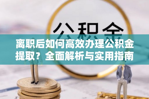 三峡离职后如何高效办理公积金提取？全面解析与实用指南
