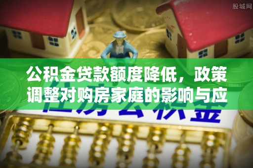 三峡公积金贷款额度降低，政策调整对购房家庭的影响与应对策略