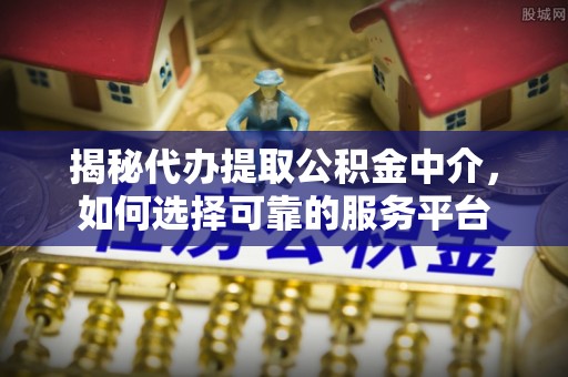 三峡揭秘代办提取公积金中介，如何选择可靠的服务平台