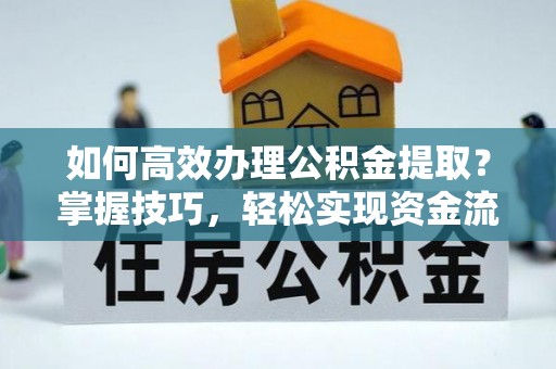 三峡如何高效办理公积金提取？掌握技巧，轻松实现资金流动