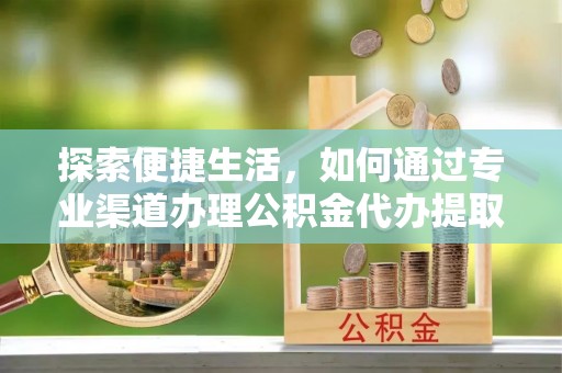 三峡探索便捷生活，如何通过专业渠道办理公积金代办提取业务