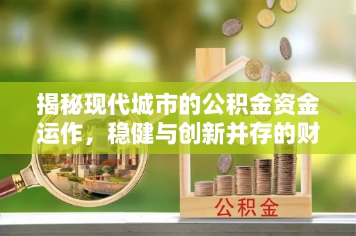 三峡揭秘现代城市的公积金资金运作，稳健与创新并存的财富管理之道