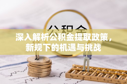 三峡深入解析公积金提取政策，新规下的机遇与挑战