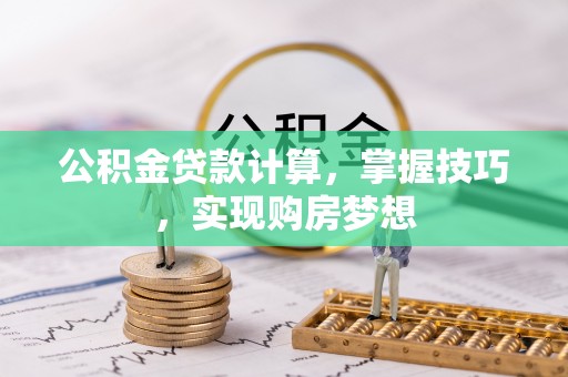 三峡公积金贷款计算，掌握技巧，实现购房梦想