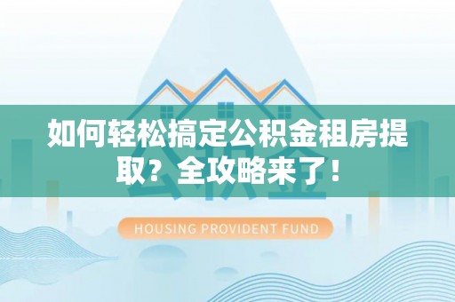 三峡如何轻松搞定公积金租房提取？全攻略来了！