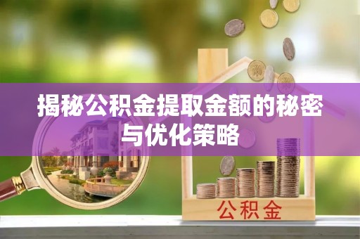 三峡揭秘公积金提取金额的秘密与优化策略