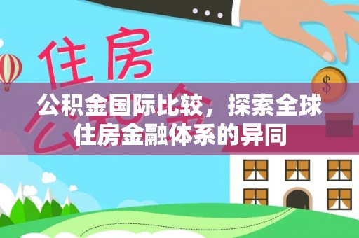 三峡公积金国际比较，探索全球住房金融体系的异同
