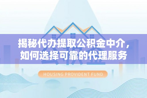 三峡揭秘代办提取公积金中介，如何选择可靠的代理服务