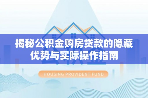 三峡揭秘公积金购房贷款的隐藏优势与实际操作指南