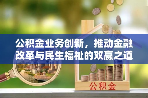 三峡公积金业务创新，推动金融改革与民生福祉的双赢之道