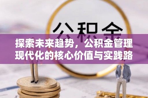 三峡探索未来趋势，公积金管理现代化的核心价值与实践路径