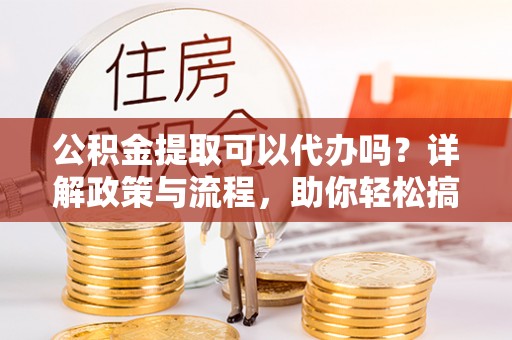 三峡公积金提取可以代办吗？详解政策与流程，助你轻松搞定！