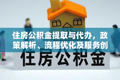 三峡住房公积金提取与代办，政策解析、流程优化及服务创新