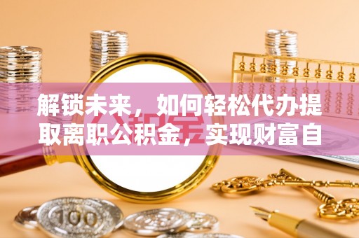 三峡解锁未来，如何轻松代办提取离职公积金，实现财富自由的第一步