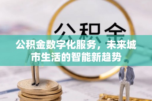 三峡公积金数字化服务，未来城市生活的智能新趋势