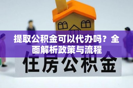 三峡提取公积金可以代办吗？全面解析政策与流程