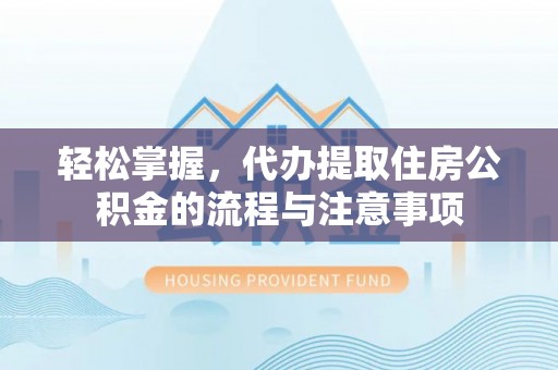 三峡轻松掌握，代办提取住房公积金的流程与注意事项