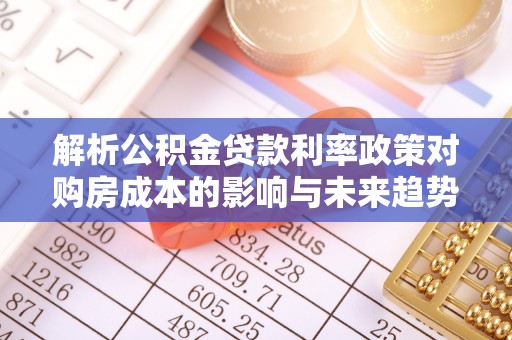三峡解析公积金贷款利率政策对购房成本的影响与未来趋势