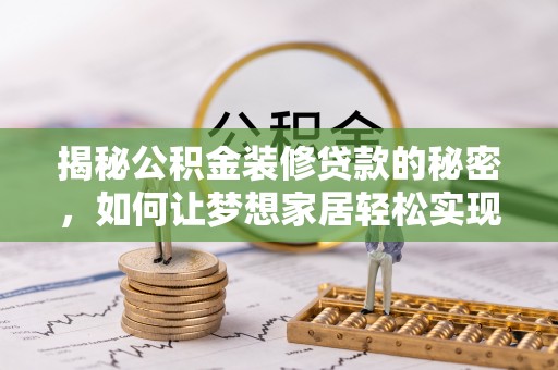 三峡揭秘公积金装修贷款的秘密，如何让梦想家居轻松实现？