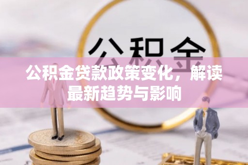 三峡公积金贷款政策变化，解读最新趋势与影响