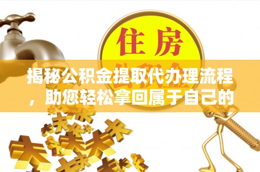 三峡揭秘公积金提取代办理流程，助您轻松拿回属于自己的钱