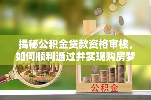 三峡揭秘公积金贷款资格审核，如何顺利通过并实现购房梦想