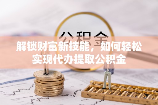 三峡解锁财富新技能，如何轻松实现代办提取公积金