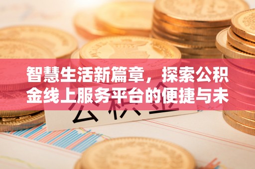 三峡智慧生活新篇章，探索公积金线上服务平台的便捷与未来