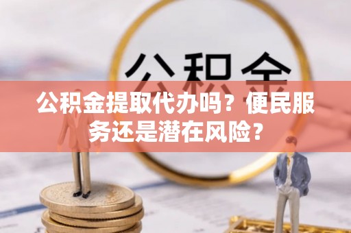 三峡公积金提取代办吗？便民服务还是潜在风险？