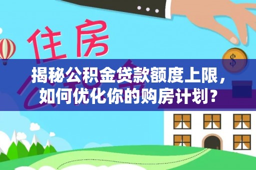 三峡揭秘公积金贷款额度上限，如何优化你的购房计划？