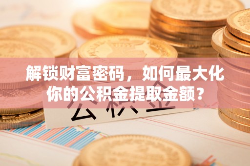 三峡解锁财富密码，如何最大化你的公积金提取金额？