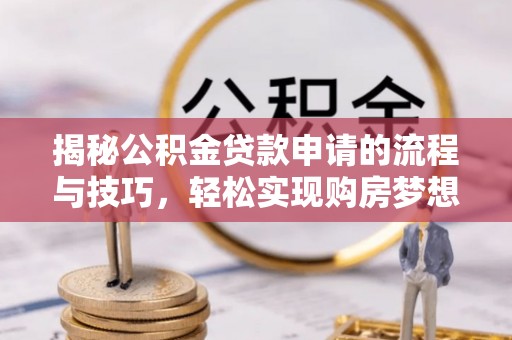 三峡揭秘公积金贷款申请的流程与技巧，轻松实现购房梦想