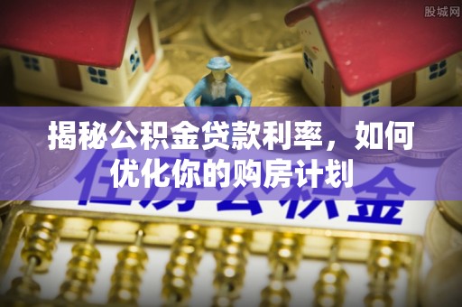 三峡揭秘公积金贷款利率，如何优化你的购房计划