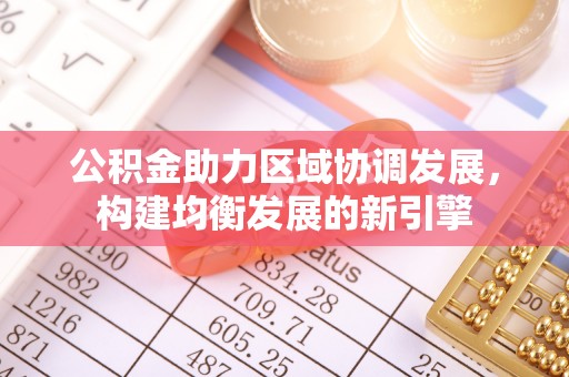 三峡公积金助力区域协调发展，构建均衡发展的新引擎
